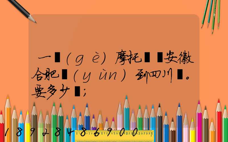 一個(gè)摩托車從安徽合肥運(yùn)到四川。要多少錢